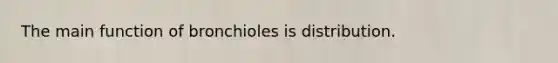 The main function of bronchioles is distribution.