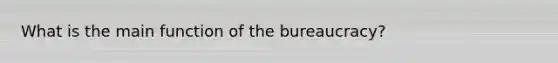 What is the main function of the bureaucracy?