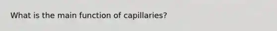 What is the main function of capillaries?