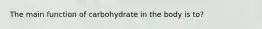 The main function of carbohydrate in the body is to?