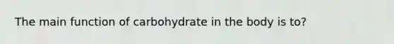 The main function of carbohydrate in the body is to?