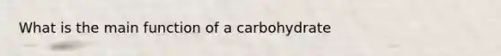 What is the main function of a carbohydrate