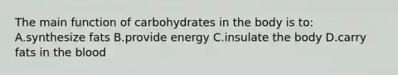 The main function of carbohydrates in the body is to: A.synthesize fats B.provide energy C.insulate the body D.carry fats in the blood