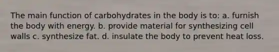 The main function of carbohydrates in the body is to: a. furnish the body with energy. b. provide material for synthesizing cell walls c. synthesize fat. d. insulate the body to prevent heat loss.