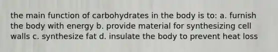 the main function of carbohydrates in the body is to: a. furnish the body with energy b. provide material for synthesizing cell walls c. synthesize fat d. insulate the body to prevent heat loss