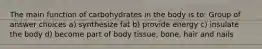 The main function of carbohydrates in the body is to: Group of answer choices a) synthesize fat b) provide energy c) insulate the body d) become part of body tissue, bone, hair and nails