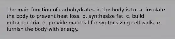 The main function of carbohydrates in the body is to: a. insulate the body to prevent heat loss. b. synthesize fat. c. build mitochondria. d. provide material for synthesizing cell walls. e. furnish the body with energy.