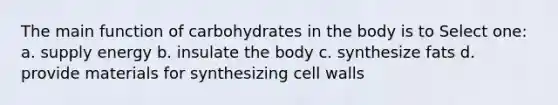 The main function of carbohydrates in the body is to Select one: a. supply energy b. insulate the body c. synthesize fats d. provide materials for synthesizing cell walls