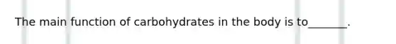 The main function of carbohydrates in the body is to_______.