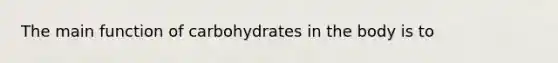 The main function of carbohydrates in the body is to