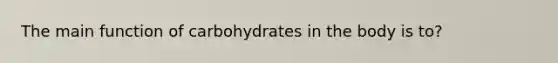 The main function of carbohydrates in the body is to?