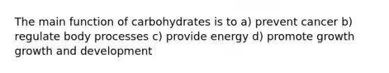 The main function of carbohydrates is to a) prevent cancer b) regulate body processes c) provide energy d) promote growth growth and development