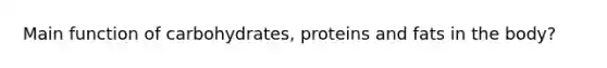 Main function of carbohydrates, proteins and fats in the body?