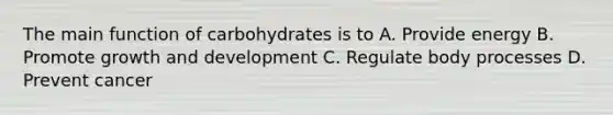 The main function of carbohydrates is to A. Provide energy B. Promote <a href='https://www.questionai.com/knowledge/kde2iCObwW-growth-and-development' class='anchor-knowledge'>growth and development</a> C. Regulate body processes D. Prevent cancer