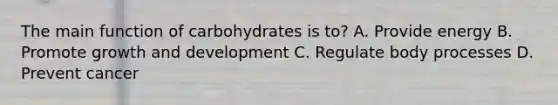 The main function of carbohydrates is to? A. Provide energy B. Promote <a href='https://www.questionai.com/knowledge/kde2iCObwW-growth-and-development' class='anchor-knowledge'>growth and development</a> C. Regulate body processes D. Prevent cancer