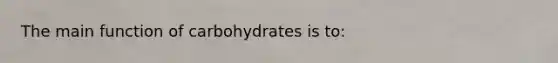 The main function of carbohydrates is to: