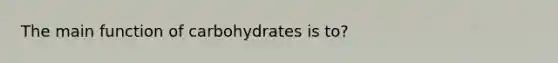 The main function of carbohydrates is to?