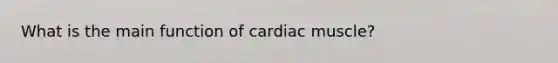 What is the main function of cardiac muscle?