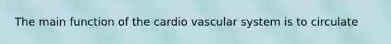 The main function of the cardio vascular system is to circulate