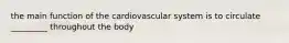 the main function of the cardiovascular system is to circulate _________ throughout the body