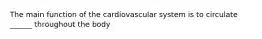 The main function of the cardiovascular system is to circulate ______ throughout the body