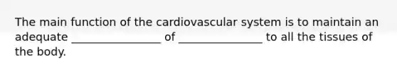 The main function of the cardiovascular system is to maintain an adequate ________________ of _______________ to all the tissues of the body.