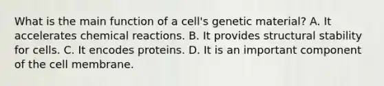 What is the main function of a cell's genetic material? A. It accelerates chemical reactions. B. It provides structural stability for cells. C. It encodes proteins. D. It is an important component of the cell membrane.