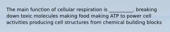 The main function of <a href='https://www.questionai.com/knowledge/k1IqNYBAJw-cellular-respiration' class='anchor-knowledge'>cellular respiration</a> is __________. breaking down toxic molecules making food making ATP to power cell activities producing cell structures from chemical building blocks