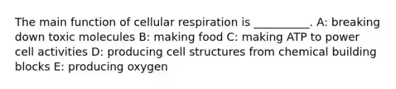 The main function of cellular respiration is __________. A: breaking down toxic molecules B: making food C: making ATP to power cell activities D: producing cell structures from chemical building blocks E: producing oxygen