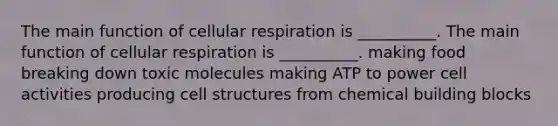 The main function of <a href='https://www.questionai.com/knowledge/k1IqNYBAJw-cellular-respiration' class='anchor-knowledge'>cellular respiration</a> is __________. The main function of cellular respiration is __________. making food breaking down toxic molecules making ATP to power cell activities producing cell structures from chemical building blocks