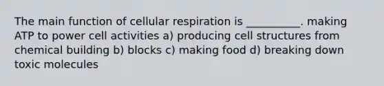 The main function of cellular respiration is __________. making ATP to power cell activities a) producing cell structures from chemical building b) blocks c) making food d) breaking down toxic molecules