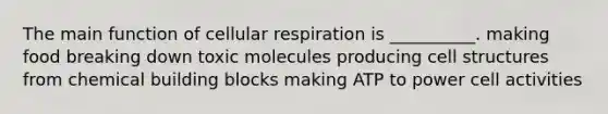 The main function of cellular respiration is __________. making food breaking down toxic molecules producing cell structures from chemical building blocks making ATP to power cell activities