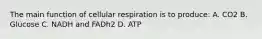 The main function of cellular respiration is to produce: A. CO2 B. Glucose C. NADH and FADh2 D. ATP