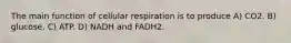 The main function of cellular respiration is to produce A) CO2. B) glucose. C) ATP. D) NADH and FADH2.