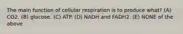 The main function of cellular respiration is to produce what? (A) CO2. (B) glucose. (C) ATP. (D) NADH and FADH2. (E) NONE of the above