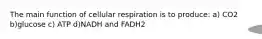 The main function of cellular respiration is to produce: a) CO2 b)glucose c) ATP d)NADH and FADH2