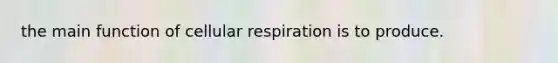 the main function of cellular respiration is to produce.