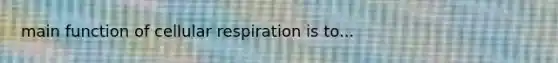 main function of cellular respiration is to...