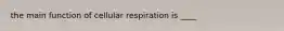 the main function of cellular respiration is ____