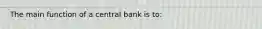 The main function of a central bank is to: