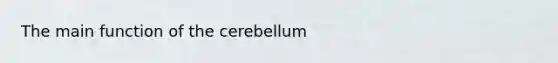 The main function of the cerebellum