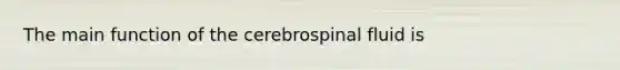 The main function of the cerebrospinal fluid is