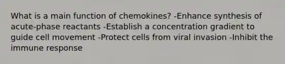 What is a main function of chemokines? -Enhance synthesis of acute-phase reactants -Establish a concentration gradient to guide cell movement -Protect cells from viral invasion -Inhibit the immune response