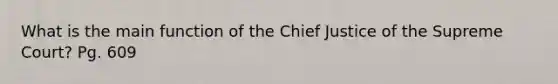 What is the main function of the Chief Justice of the Supreme Court? Pg. 609