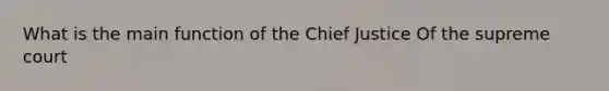 What is the main function of the Chief Justice Of the supreme court