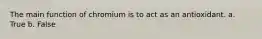 The main function of chromium is to act as an antioxidant. a. True b. False