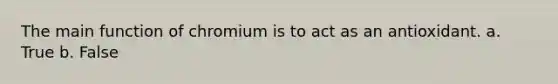 The main function of chromium is to act as an antioxidant. a. True b. False