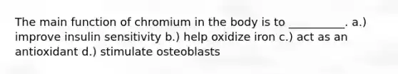 The main function of chromium in the body is to __________. a.) improve insulin sensitivity b.) help oxidize iron c.) act as an antioxidant d.) stimulate osteoblasts