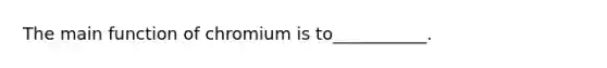 The main function of chromium is to___________.