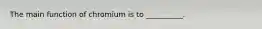 The main function of chromium is to __________.